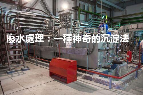 廢水處理：一種神奇的沉淀法，能否化解環(huán)境危機(jī)？